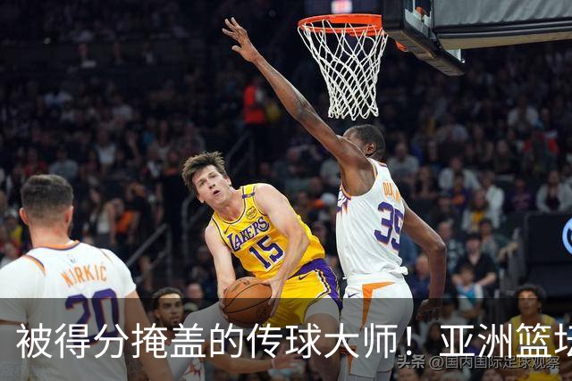 被得分掩盖的传球大师！亚洲篮坛30年，都出不了姚明这样会的中锋
