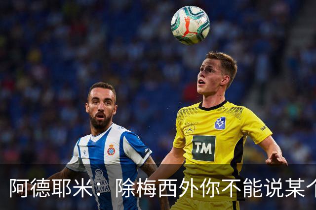 阿德耶米：除梅西外你不能说某个球员是世界第一，他每年都是最好